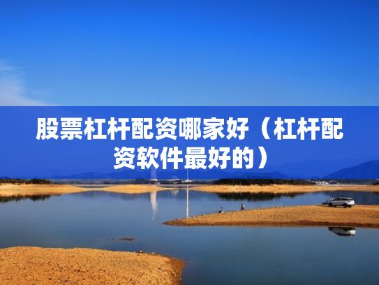 股票杠杆配资哪家好（杠杆配资软件最好的）