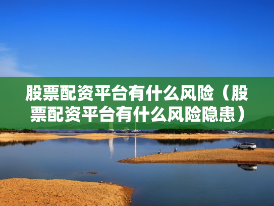股票配资平台有什么风险（股票配资平台有什么风险隐患）
