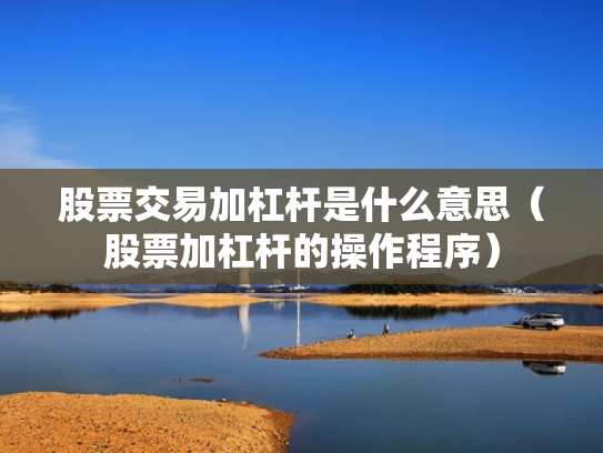 股票交易加杠杆是什么意思（股票加杠杆的操作程序）