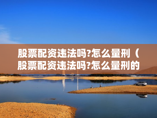 股票配资违法吗?怎么量刑（股票配资违法吗?怎么量刑的）