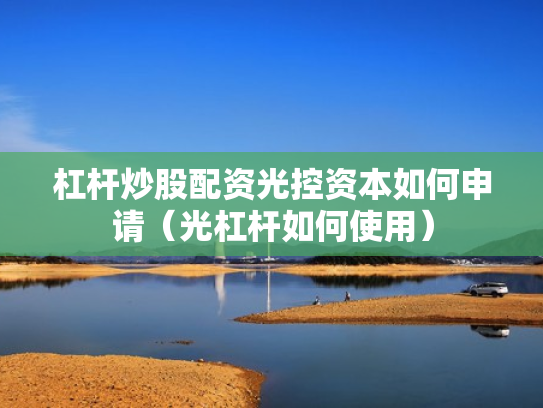 杠杆炒股配资光控资本如何申请（光杠杆如何使用）