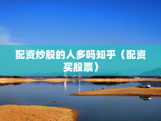 配资炒股的人多吗知乎（配资买股票）