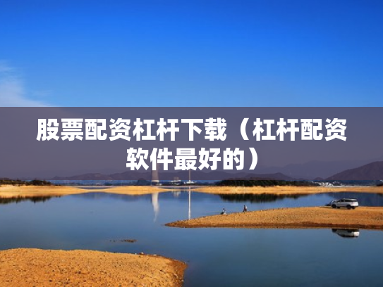 股票配资杠杆下载（杠杆配资软件最好的）
