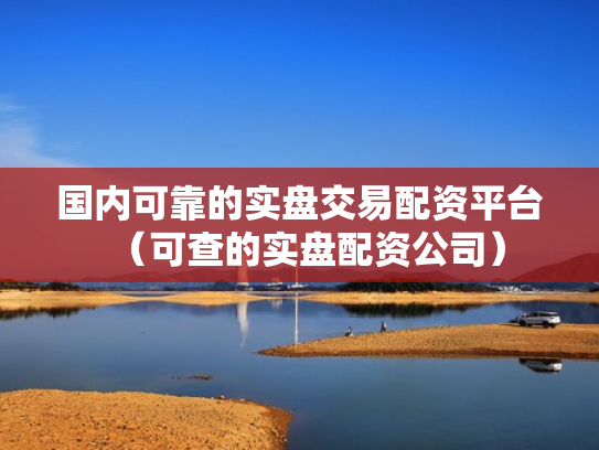 国内可靠的实盘交易配资平台（可查的实盘配资公司）
