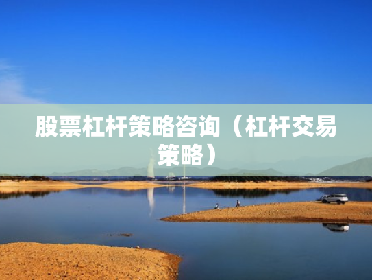 股票杠杆策略咨询（杠杆交易策略）