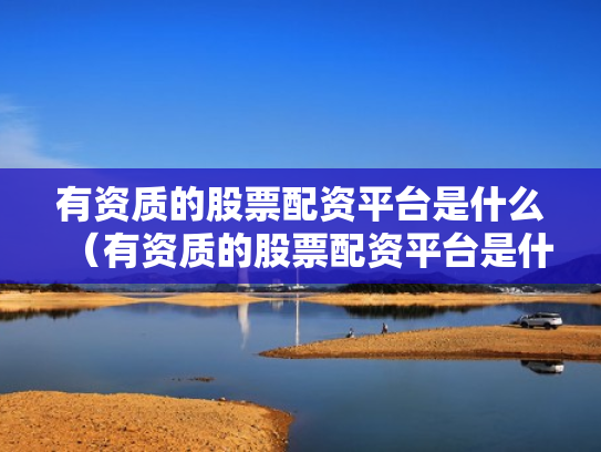 有资质的股票配资平台是什么（有资质的股票配资平台是什么意思）