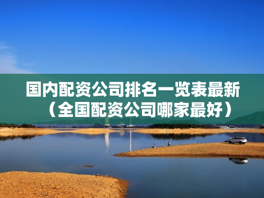 国内配资公司排名一览表最新（全国配资公司哪家最好）