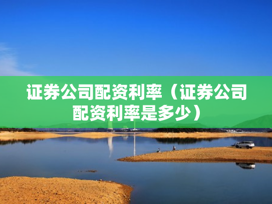 证券公司配资利率（证券公司配资利率是多少）