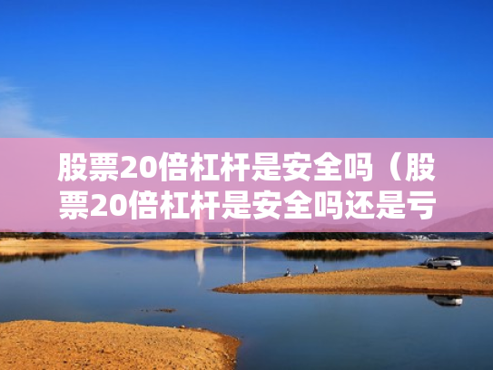 股票20倍杠杆是安全吗（股票20倍杠杆是安全吗还是亏损）