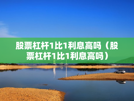 股票杠杆1比1利息高吗（股票杠杆1比1利息高吗）
