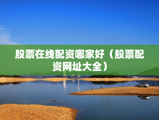 股票在线配资哪家好（股票配资网址大全）