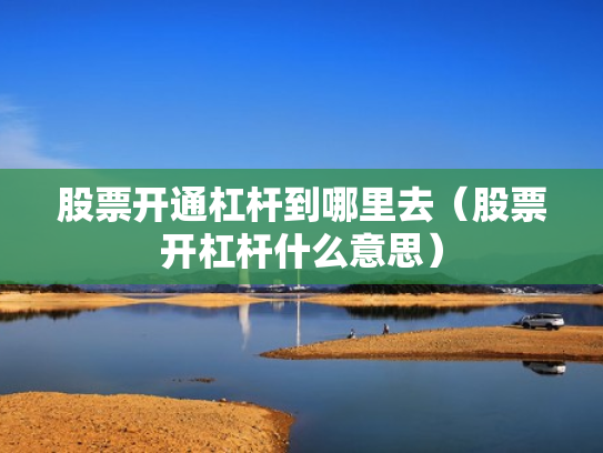 股票开通杠杆到哪里去（股票开杠杆什么意思）