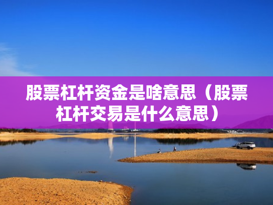 股票杠杆资金是啥意思（股票杠杆交易是什么意思）