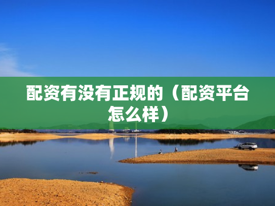 配资有没有正规的（配资平台怎么样）