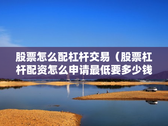 股票怎么配杠杆交易（股票杠杆配资怎么申请最低要多少钱）