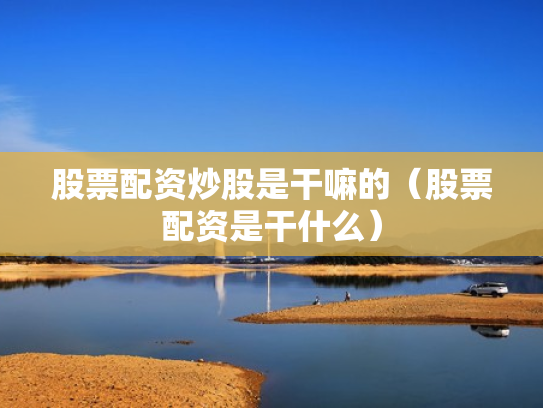 股票配资炒股是干嘛的（股票配资是干什么）