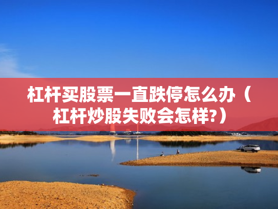 杠杆买股票一直跌停怎么办（杠杆炒股失败会怎样?）