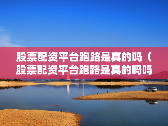 股票配资平台跑路是真的吗（股票配资平台跑路是真的吗吗）