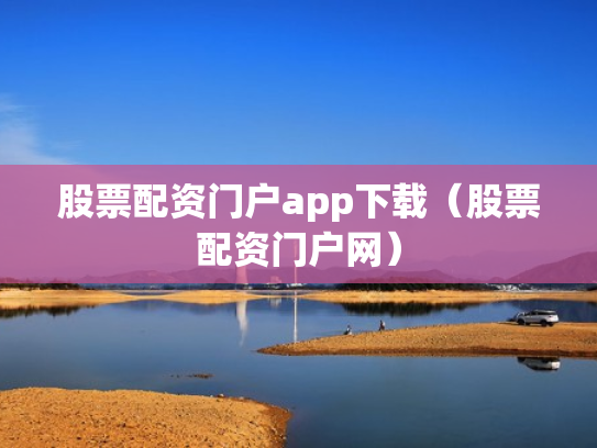 股票配资门户app下载（股票配资门户网）