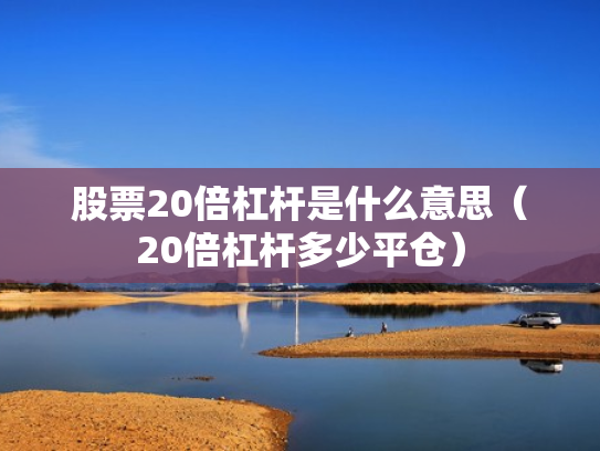 股票20倍杠杆是什么意思（20倍杠杆多少平仓）