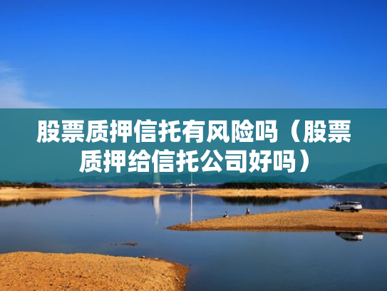 股票质押信托有风险吗（股票质押给信托公司好吗）