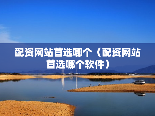 配资网站首选哪个（配资网站首选哪个软件）