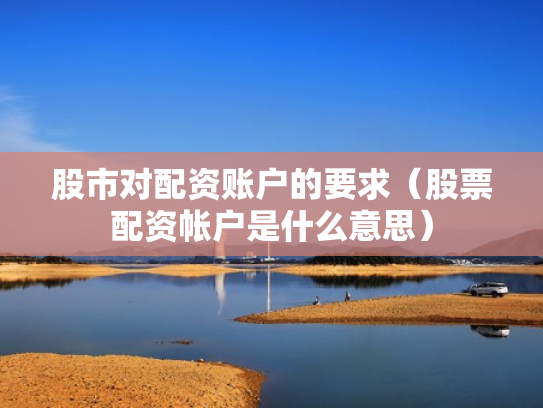 股市对配资账户的要求（股票配资帐户是什么意思）