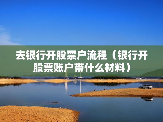 去银行开股票户流程（银行开股票账户带什么材料）