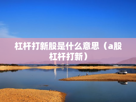 杠杆打新股是什么意思（a股杠杆打新）