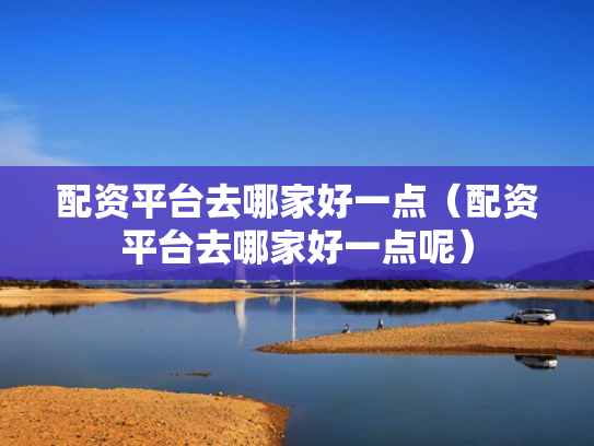 配资平台去哪家好一点（配资平台去哪家好一点呢）