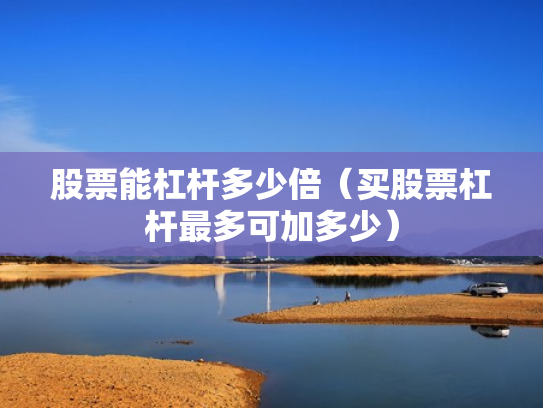 股票能杠杆多少倍（买股票杠杆最多可加多少）
