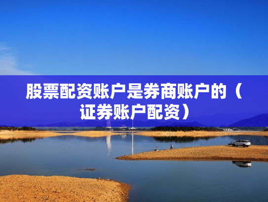 股票配资账户是券商账户的（证券账户配资）