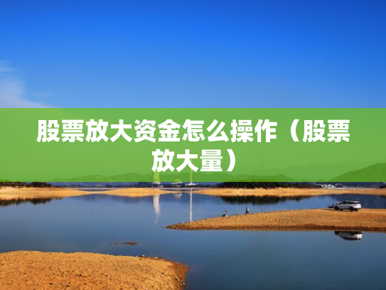 股票放大资金怎么操作（股票放大量）