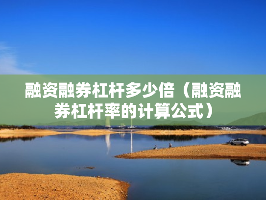 融资融券杠杆多少倍（融资融券杠杆率的计算公式）
