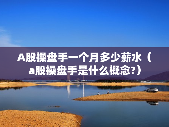 A股操盘手一个月多少薪水（a股操盘手是什么概念?）