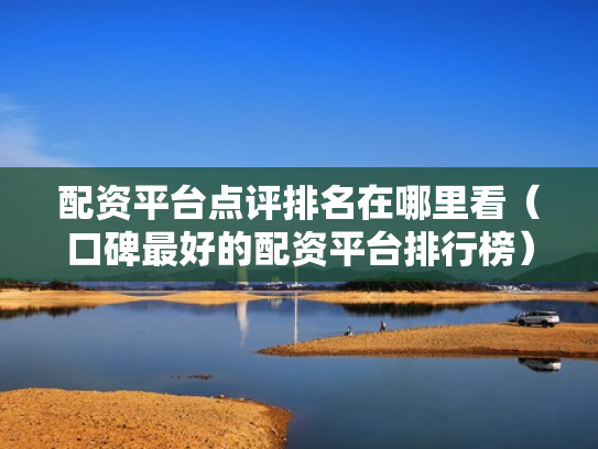 配资平台点评排名在哪里看（口碑最好的配资平台排行榜）