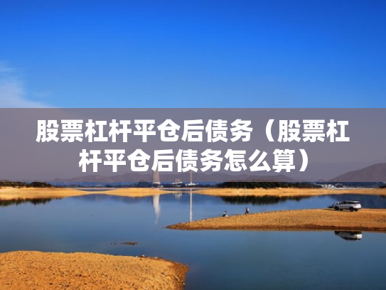 股票杠杆平仓后债务（股票杠杆平仓后债务怎么算）