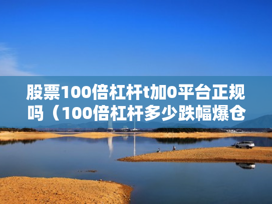 股票100倍杠杆t加0平台正规吗（100倍杠杆多少跌幅爆仓）