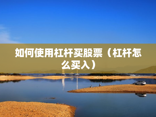 如何使用杠杆买股票（杠杆怎么买入）