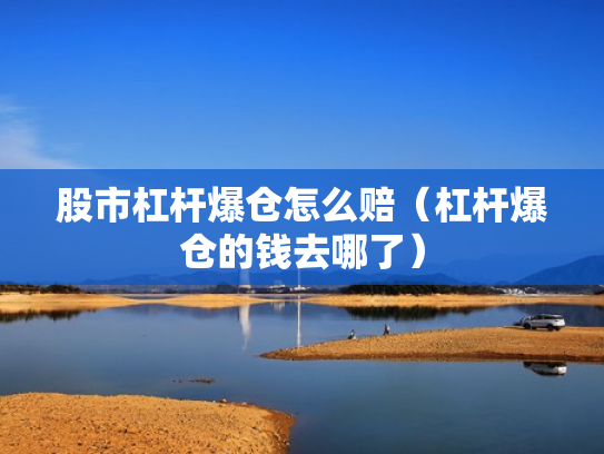 股市杠杆爆仓怎么赔（杠杆爆仓的钱去哪了）