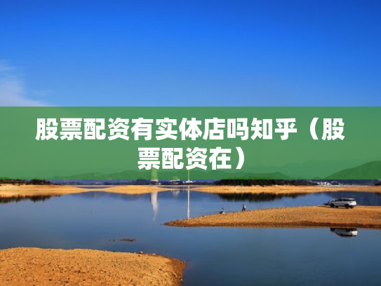 股票配资有实体店吗知乎（股票配资在）