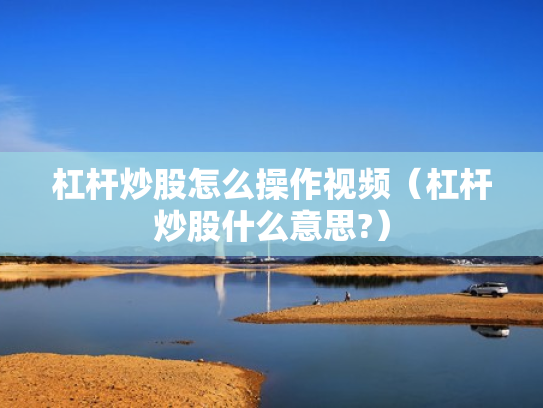 杠杆炒股怎么操作视频（杠杆炒股什么意思?）