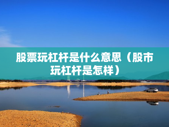 股票玩杠杆是什么意思（股市玩杠杆是怎样）