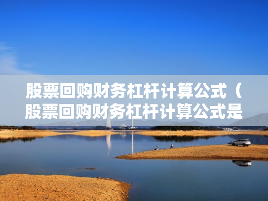 股票回购财务杠杆计算公式（股票回购财务杠杆计算公式是什么）