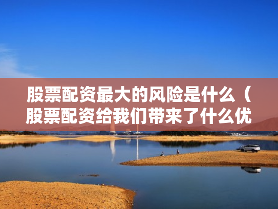 股票配资最大的风险是什么（股票配资给我们带来了什么优势?）