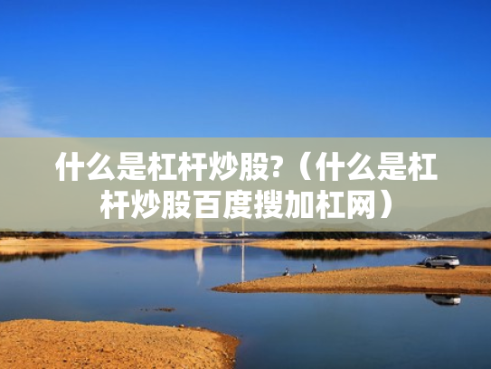 什么是杠杆炒股?（什么是杠杆炒股百度搜加杠网）