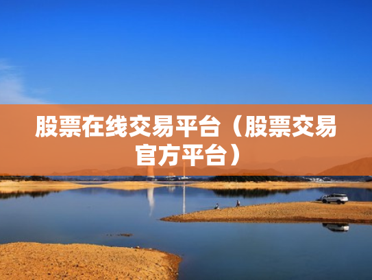 股票在线交易平台（股票交易官方平台）