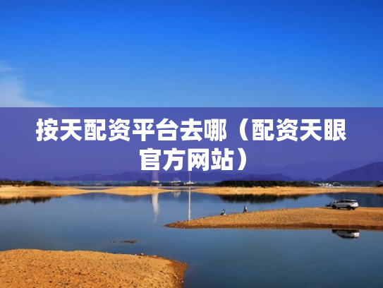 按天配资平台去哪（配资天眼官方网站）