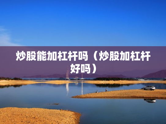炒股能加杠杆吗（炒股加杠杆好吗）