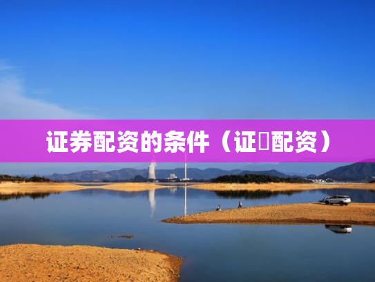 证券配资的条件（证劵配资）